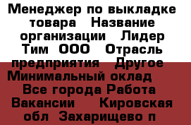 Менеджер по выкладке товара › Название организации ­ Лидер Тим, ООО › Отрасль предприятия ­ Другое › Минимальный оклад ­ 1 - Все города Работа » Вакансии   . Кировская обл.,Захарищево п.